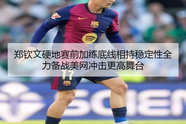 郑钦文硬地赛前加练底线相持稳定性全力备战美网冲击更高舞台