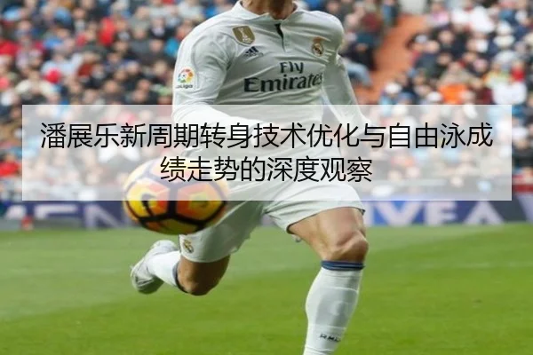 潘展乐新周期转身技术优化与自由泳成绩走势的深度观察