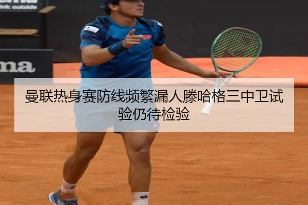 曼联热身赛防线频繁漏人滕哈格三中卫试验仍待检验
