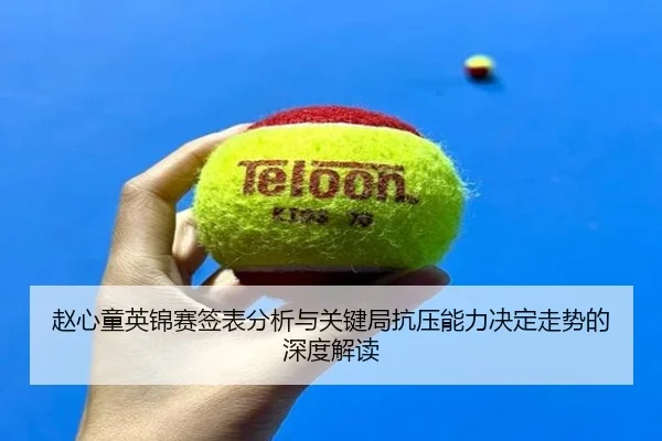 赵心童英锦赛签表分析与关键局抗压能力决定走势的深度解读