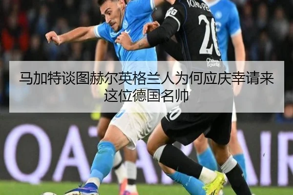 马加特谈图赫尔英格兰人为何应庆幸请来这位德国名帅