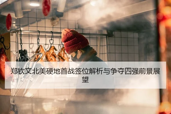 郑钦文北美硬地首战签位解析与争夺四强前景展望