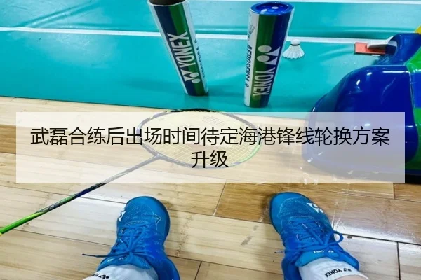 武磊合练后出场时间待定海港锋线轮换方案升级