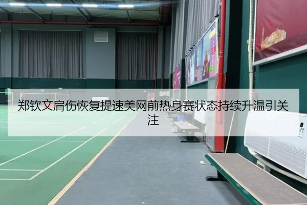 郑钦文肩伤恢复提速美网前热身赛状态持续升温引关注